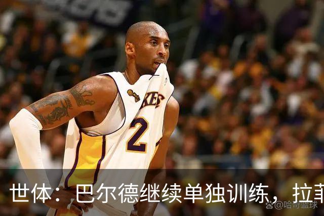 世体：巴尔德继续单独训练，拉菲尼亚周三归队但不确定是否合练