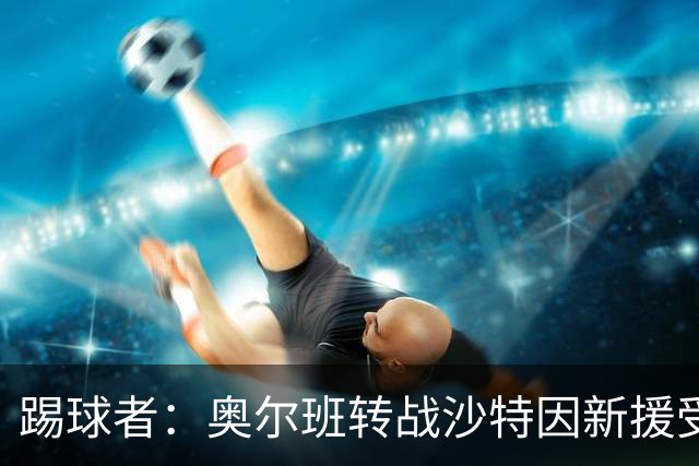 踢球者：奥尔班转战沙特因新援受伤被叫停；古拉西奇将加盟黄潜